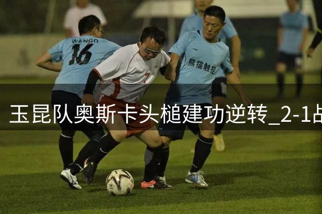 玉昆队奥斯卡头槌建功逆转 2-1战胜英博队